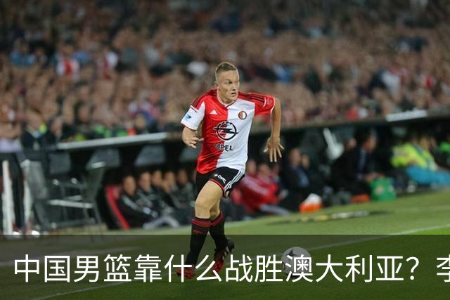 中国男篮靠什么战胜澳大利亚？李弘权赛后一席话，说到点子上